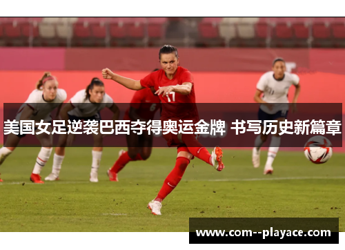 美国女足逆袭巴西夺得奥运金牌 书写历史新篇章 美国女足逆袭巴西夺得奥运金牌 书写历史新篇章